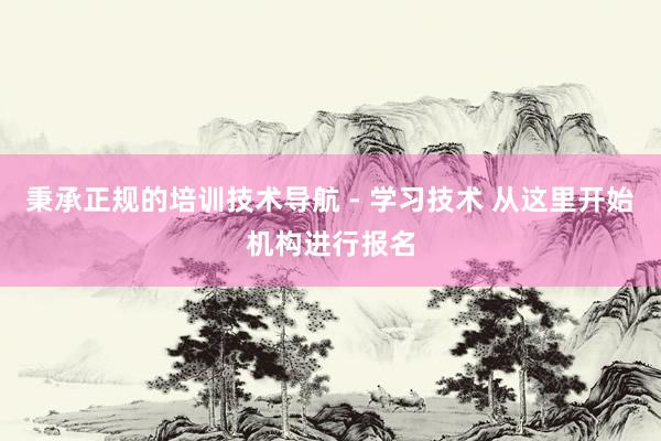 秉承正规的培训技术导航 - 学习技术 从这里开始机构进行报名
