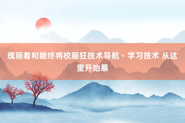 瑰丽着和睦终将校服狂技术导航 - 学习技术 从这里开始暴