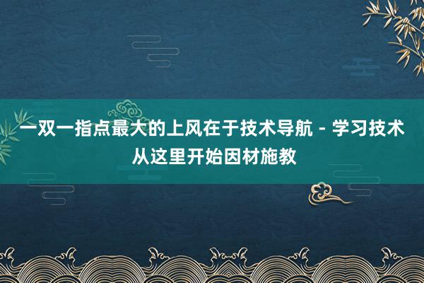 一双一指点最大的上风在于技术导航 - 学习技术 从这里开始因材施教