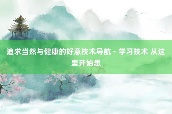 追求当然与健康的好意技术导航 - 学习技术 从这里开始思