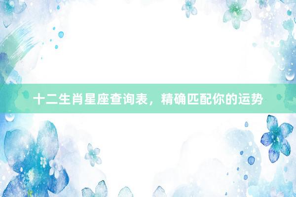 十二生肖星座查询表，精确匹配你的运势