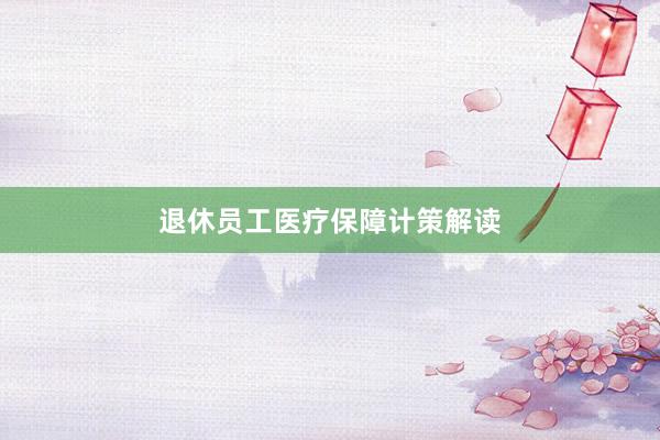 退休员工医疗保障计策解读