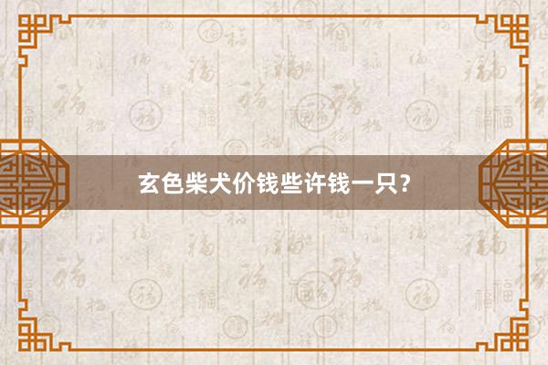 玄色柴犬价钱些许钱一只？